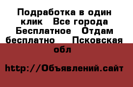 Подработка в один клик - Все города Бесплатное » Отдам бесплатно   . Псковская обл.